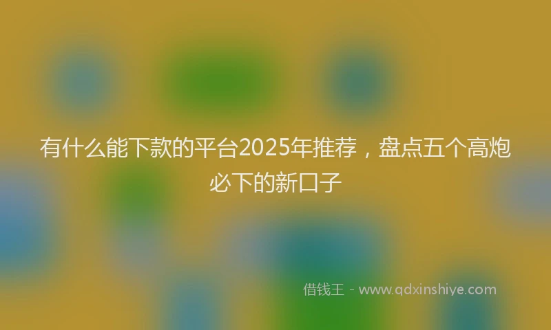 有什么能下款的平台2025年推荐，盘点五个高炮必下的新口子