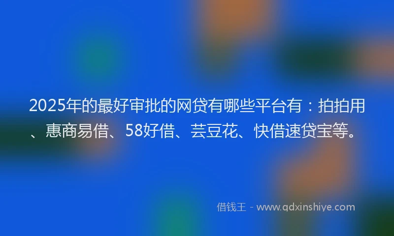 2025年的最好审批的网贷有哪些平台有：拍拍用、惠商易借、58好借、芸豆花、快借速贷宝等。
