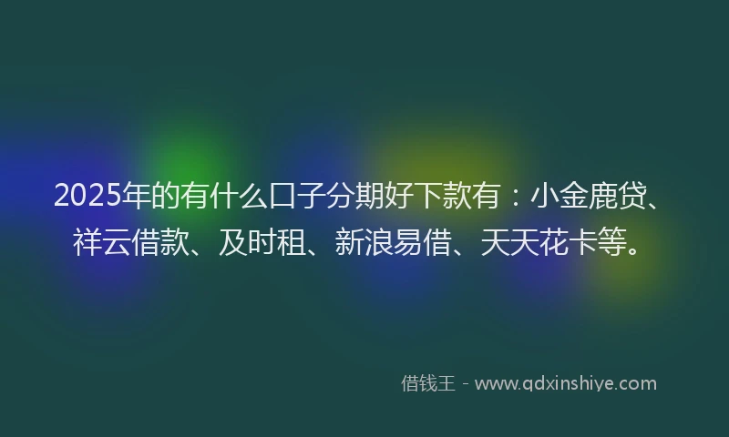2025年的有什么口子分期好下款有：小金鹿贷、祥云借款、及时租、新浪易借、天天花卡等。