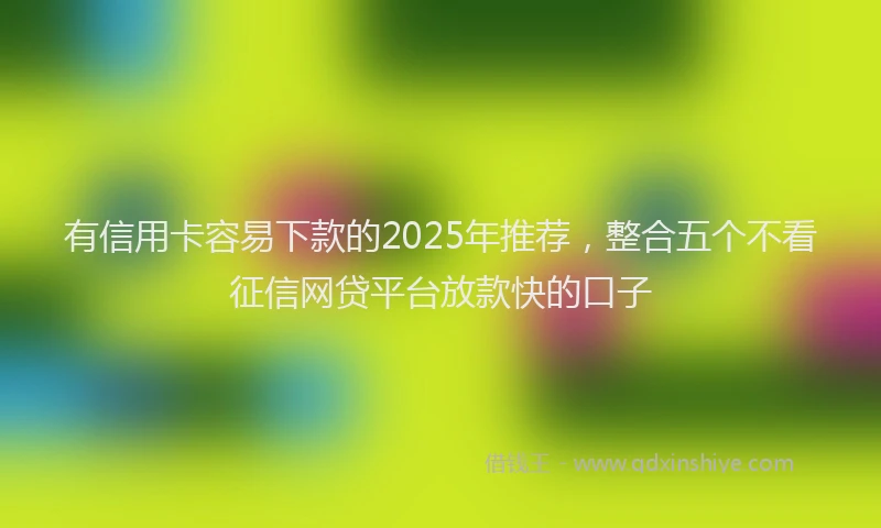 有信用卡容易下款的2025年推荐，整合五个不看征信网贷平台放款快的口子