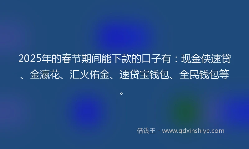 2025年的春节期间能下款的口子有：现金侠速贷、金瀛花、汇火佑金、速贷宝钱包、全民钱包等。