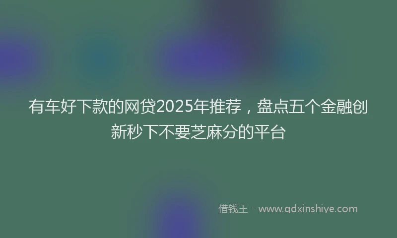 有车好下款的网贷2025年推荐，盘点五个金融创新秒下不要芝麻分的平台