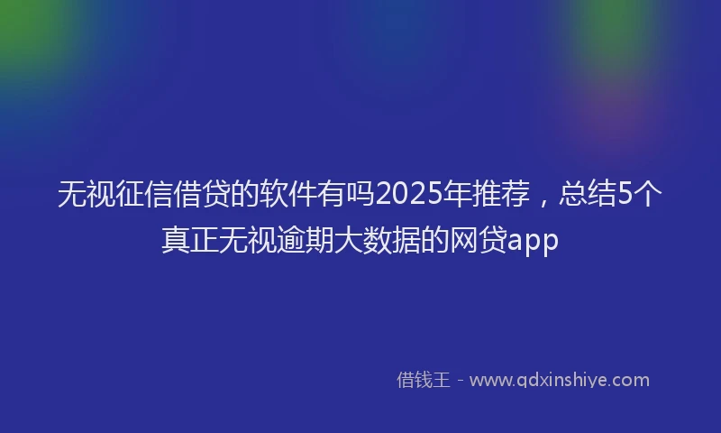 无视征信借贷的软件有吗2025年推荐，总结5个真正无视逾期大数据的网贷app