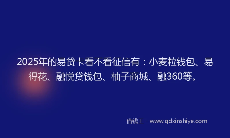 2025年的易贷卡看不看征信有：小麦粒钱包、易得花、融悦贷钱包、柚子商城、融360等。