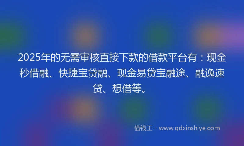 2025年的无需审核直接下款的借款平台有：现金秒借融、快捷宝贷融、现金易贷宝融途、融逸速贷、想借等。