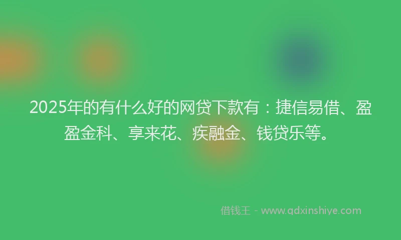 2025年的有什么好的网贷下款有：捷信易借、盈盈金科、享来花、疾融金、钱贷乐等。
