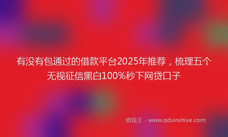 有没有包通过的借款平台2025年推荐，梳理五个无视征信黑白100%秒下网贷口子