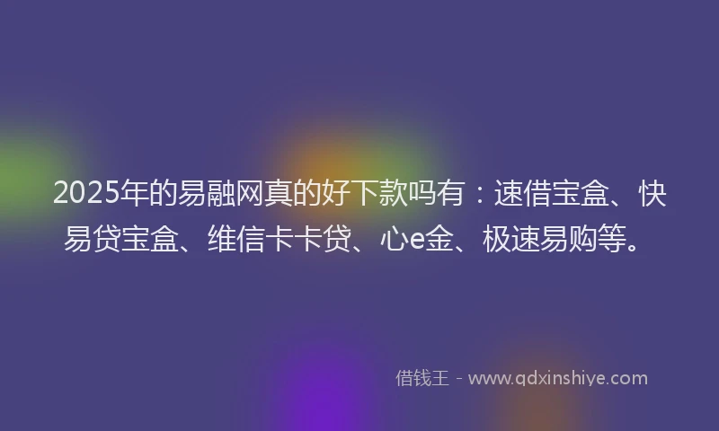 2025年的易融网真的好下款吗有：速借宝盒、快易贷宝盒、维信卡卡贷、心e金、极速易购等。