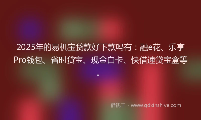 2025年的易机宝贷款好下款吗有：融e花、乐享Pro钱包、省时贷宝、现金白卡、快借速贷宝盒等。