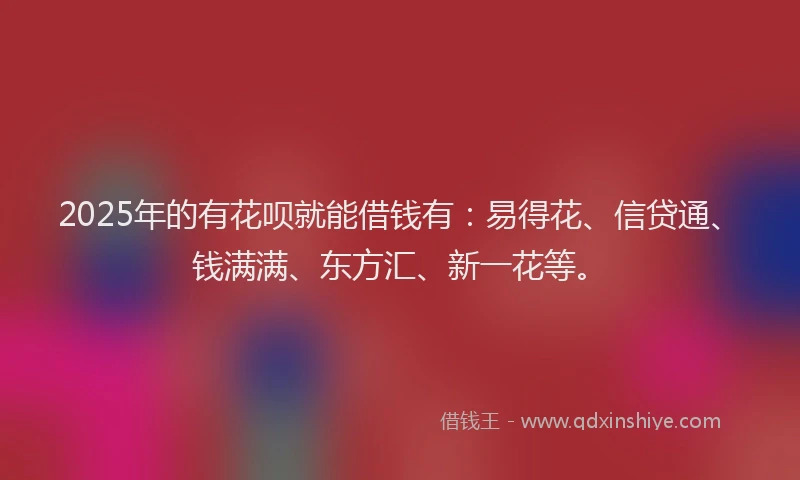 2025年的有花呗就能借钱有：易得花、信贷通、钱满满、东方汇、新一花等。