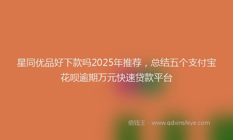 星同优品好下款吗2025年推荐，总结五个支付宝花呗逾期万元快速贷款平台