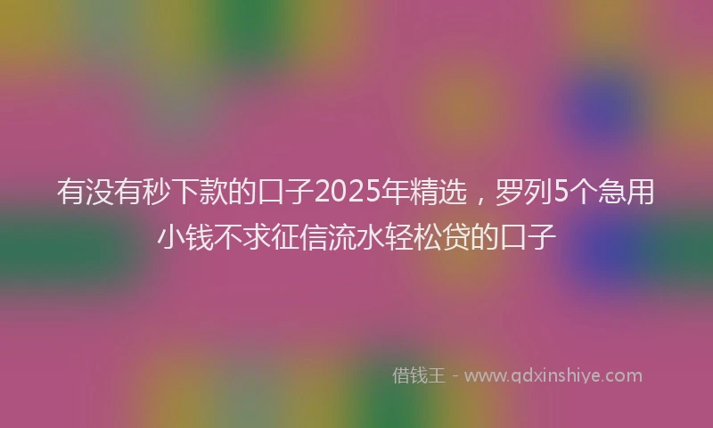 有没有秒下款的口子2025年精选，罗列5个急用小钱不求征信流水轻松贷的口子