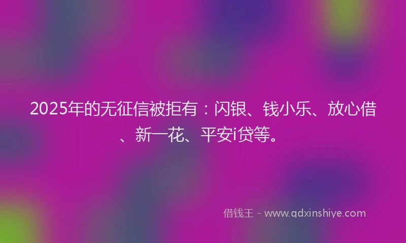 2025年的无征信被拒有：闪银、钱小乐、放心借、新一花、平安i贷等。