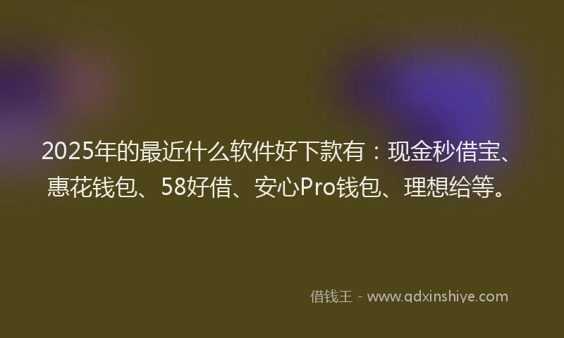 2025年的最近什么软件好下款有：现金秒借宝、惠花钱包、58好借、安心Pro钱包、理想给等。