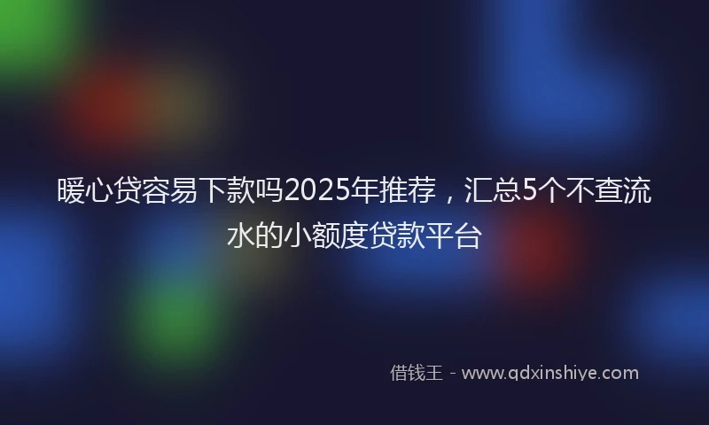 暖心贷容易下款吗2025年推荐，汇总5个不查流水的小额度贷款平台