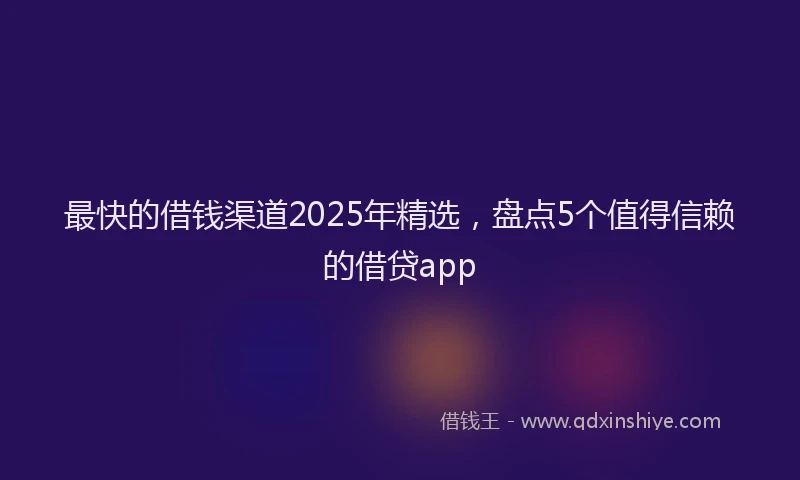 最快的借钱渠道2025年精选，盘点5个值得信赖的借贷app