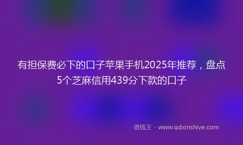 有担保费必下的口子苹果手机2025年推荐，盘点5个芝麻信用439分下款的口子