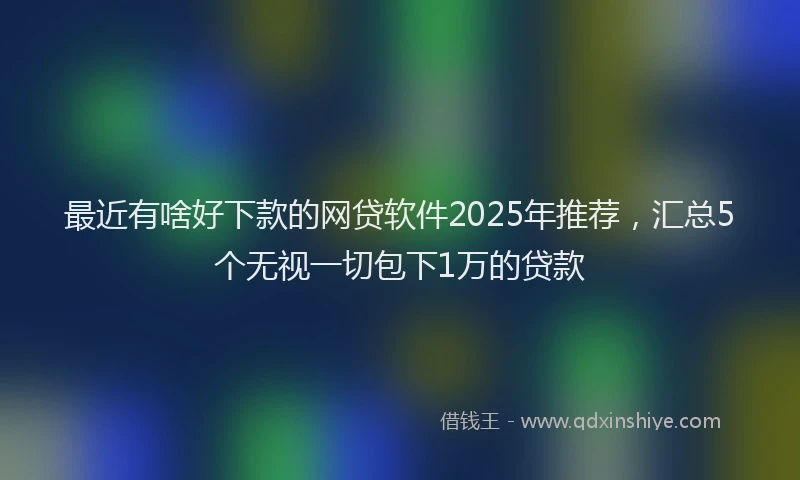 最近有啥好下款的网贷软件2025年推荐，汇总5个无视一切包下1万的贷款