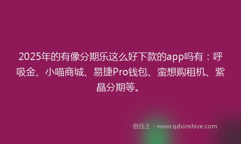 2025年的有像分期乐这么好下款的app吗有：呼吸金、小喵商城、易捷Pro钱包、蛮想购租机、紫晶分期等。