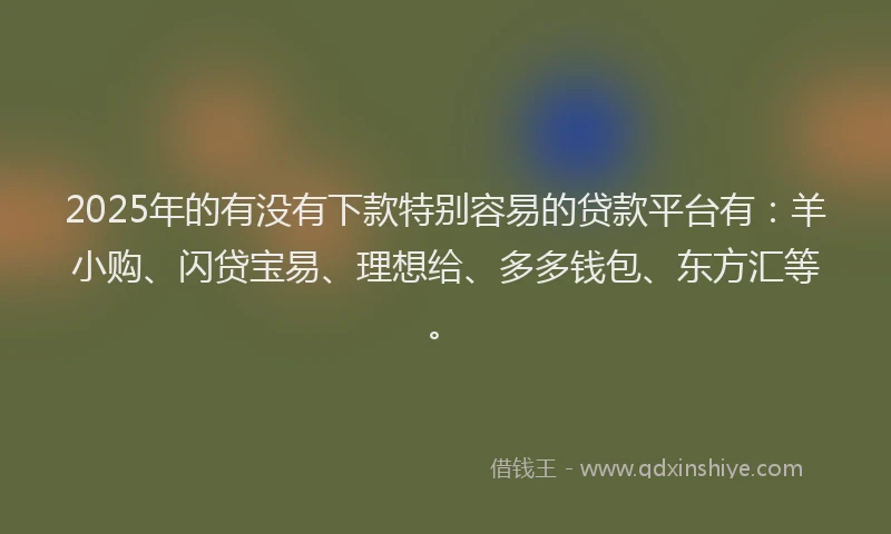 2025年的有没有下款特别容易的贷款平台有：羊小购、闪贷宝易、理想给、多多钱包、东方汇等。
