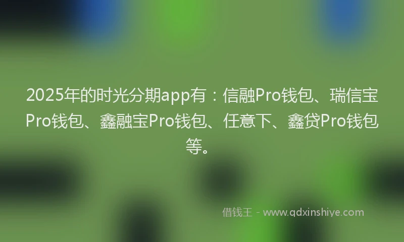 2025年的时光分期app有：信融Pro钱包、瑞信宝Pro钱包、鑫融宝Pro钱包、任意下、鑫贷Pro钱包等。