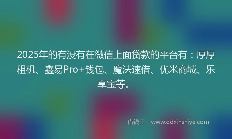 2025年的有没有在微信上面贷款的平台有：厚厚租机、鑫易Pro+钱包、魔法速借、优米商城、乐享宝等。