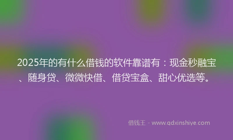 2025年的有什么借钱的软件靠谱有：现金秒融宝、随身贷、微微快借、借贷宝盒、甜心优选等。