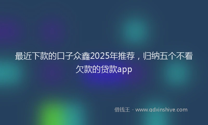 最近下款的口子众鑫2025年推荐，归纳五个不看欠款的贷款app