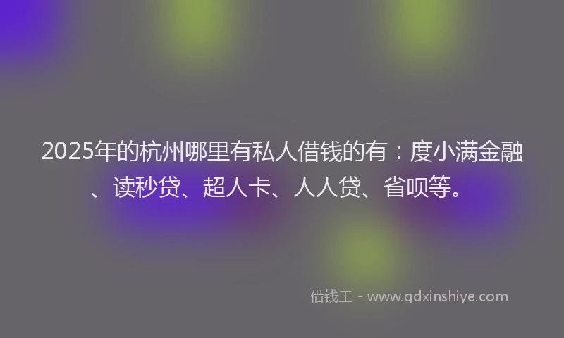 2025年的杭州哪里有私人借钱的有：度小满金融、读秒贷、超人卡、人人贷、省呗等。