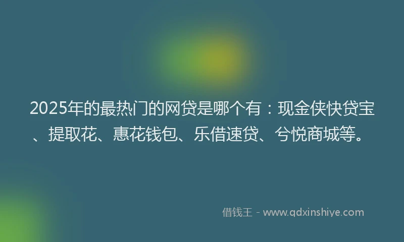 2025年的最热门的网贷是哪个有：现金侠快贷宝、提取花、惠花钱包、乐借速贷、兮悦商城等。