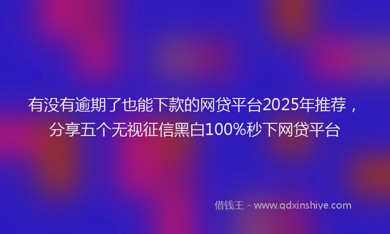 有没有逾期了也能下款的网贷平台2025年推荐，分享五个无视征信黑白100%秒下网贷平台