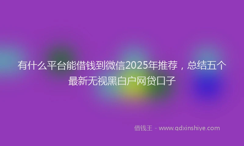 有什么平台能借钱到微信2025年推荐，总结五个最新无视黑白户网贷口子