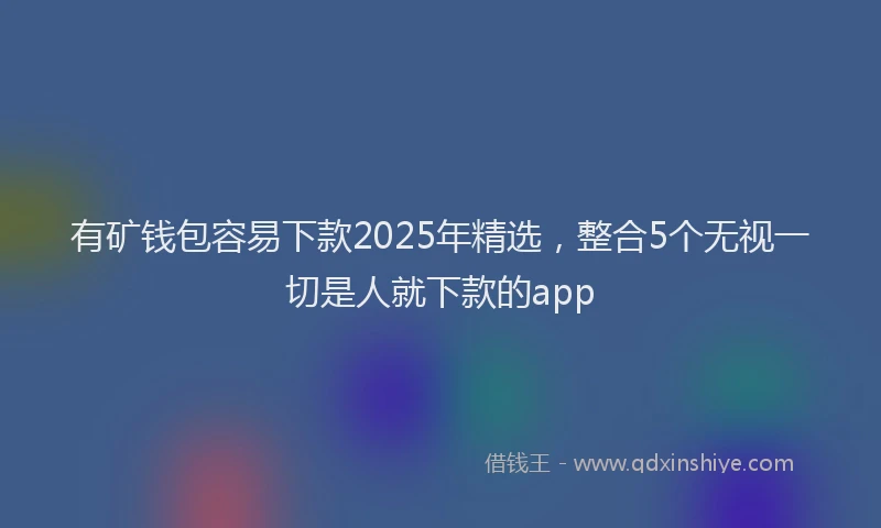 有矿钱包容易下款2025年精选，整合5个无视一切是人就下款的app