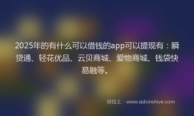 2025年的有什么可以借钱的app可以提现有：瞬贷通、轻花优品、云贝商城、爱物商城、钱袋快易融等。