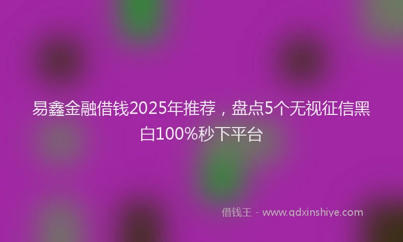 易鑫金融借钱2025年推荐，盘点5个无视征信黑白100%秒下平台