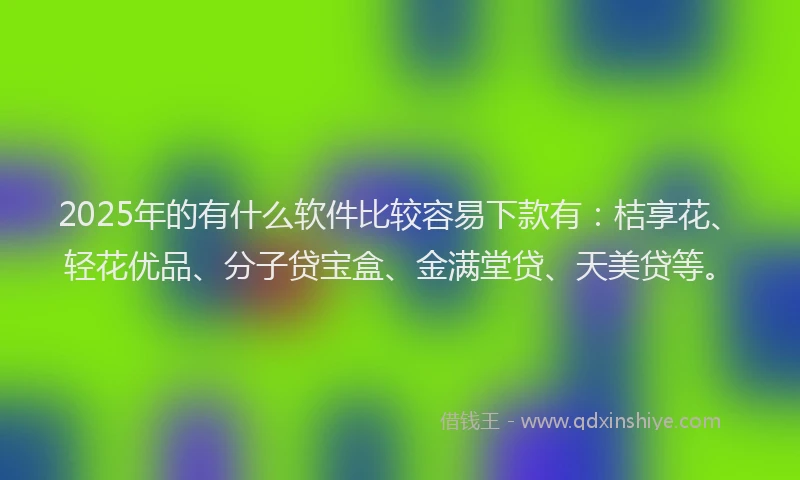 2025年的有什么软件比较容易下款有：桔享花、轻花优品、分子贷宝盒、金满堂贷、天美贷等。