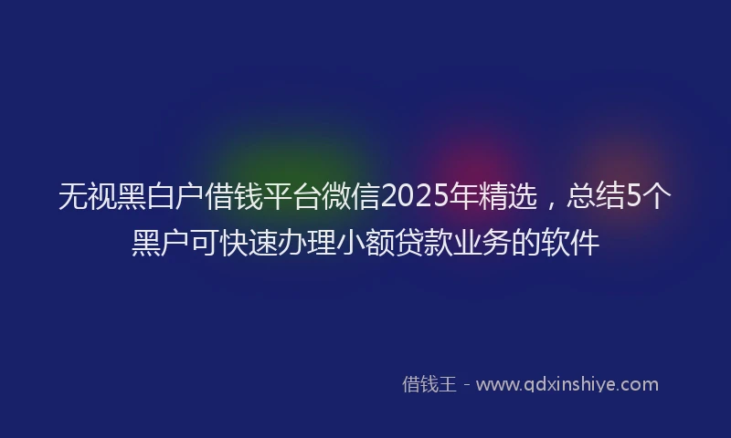 无视黑白户借钱平台微信2025年精选，总结5个黑户可快速办理小额贷款业务的软件