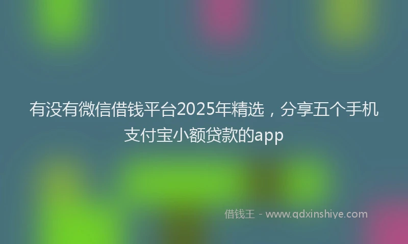 有没有微信借钱平台2025年精选，分享五个手机支付宝小额贷款的app
