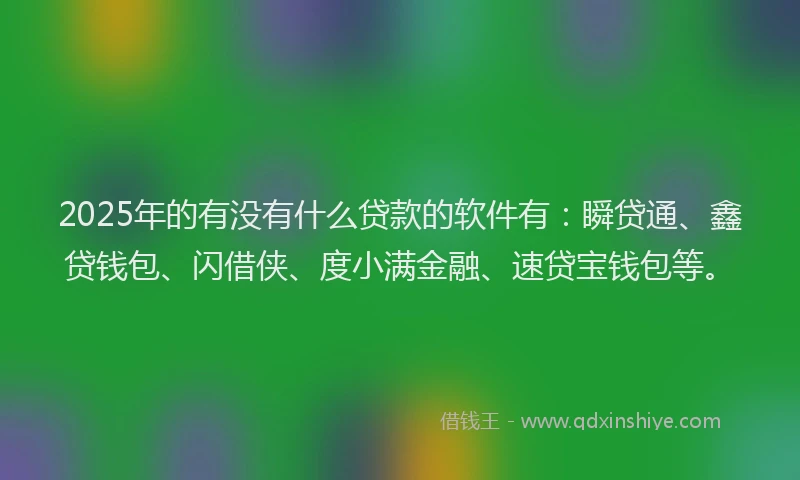 2025年的有没有什么贷款的软件有：瞬贷通、鑫贷钱包、闪借侠、度小满金融、速贷宝钱包等。