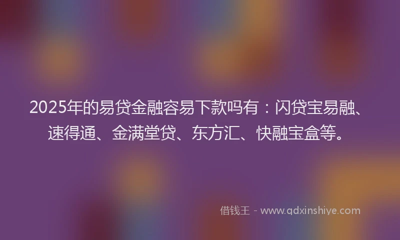 2025年的易贷金融容易下款吗有：闪贷宝易融、速得通、金满堂贷、东方汇、快融宝盒等。