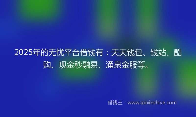 2025年的无忧平台借钱有：天天钱包、钱站、酷购、现金秒融易、涌泉金服等。