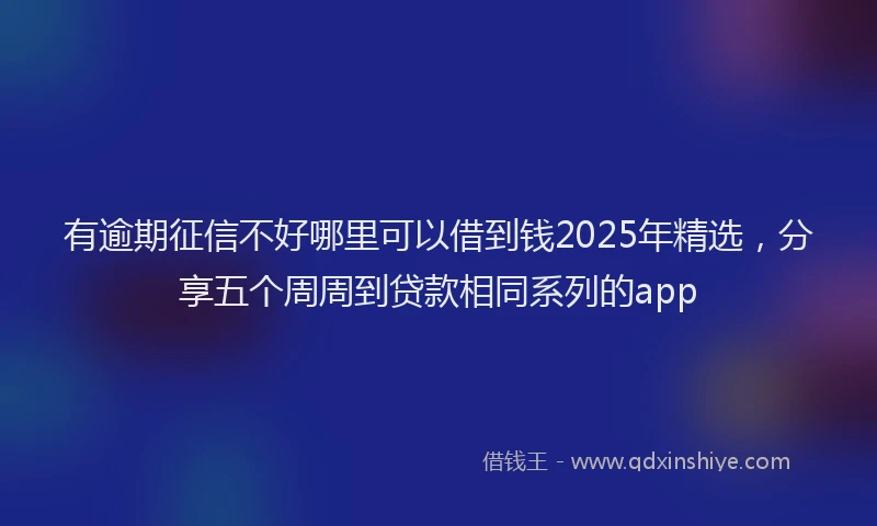 有逾期征信不好哪里可以借到钱2025年精选，分享五个周周到贷款相同系列的app