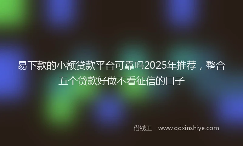 易下款的小额贷款平台可靠吗2025年推荐，整合五个贷款好做不看征信的口子