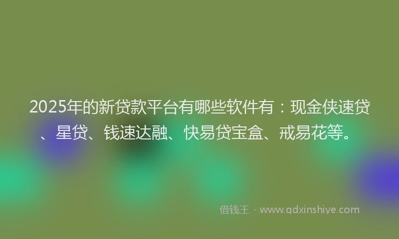 2025年的新贷款平台有哪些软件有：现金侠速贷、星贷、钱速达融、快易贷宝盒、戒易花等。