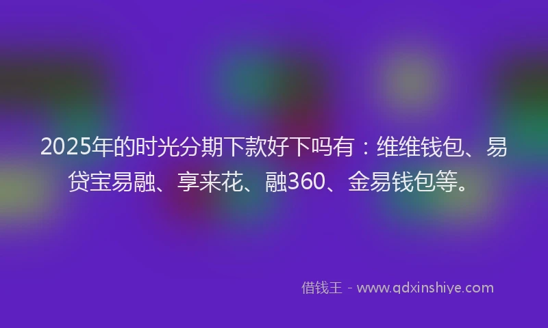 2025年的时光分期下款好下吗有：维维钱包、易贷宝易融、享来花、融360、金易钱包等。