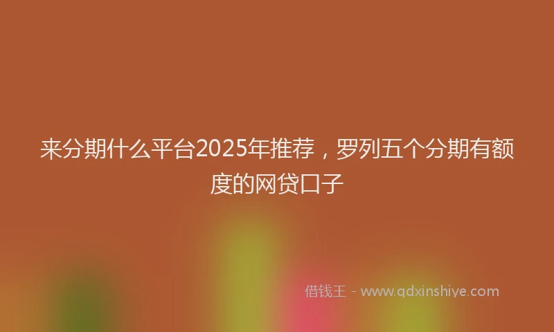 来分期什么平台2025年推荐，罗列五个分期有额度的网贷口子