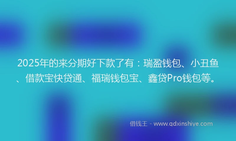 2025年的来分期好下款了有：瑞盈钱包、小丑鱼、借款宝快贷通、福瑞钱包宝、鑫贷Pro钱包等。