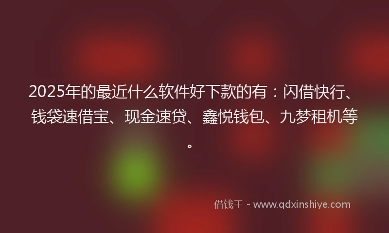 2025年的最近什么软件好下款的有：闪借快行、钱袋速借宝、现金速贷、鑫悦钱包、九梦租机等。