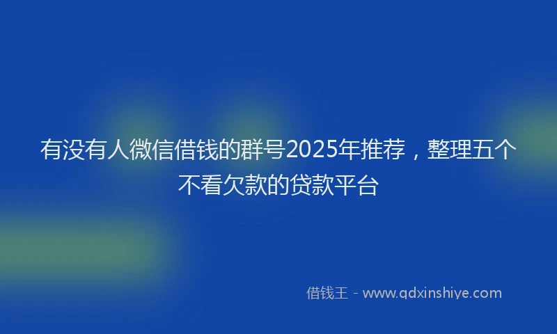 有没有人微信借钱的群号2025年推荐，整理五个不看欠款的贷款平台