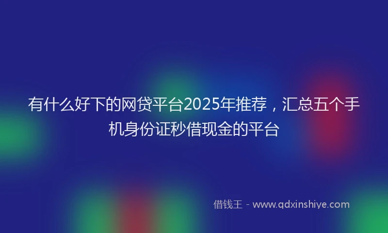 有什么好下的网贷平台2025年推荐，汇总五个手机身份证秒借现金的平台